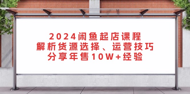 2024闲鱼起店课程：解析货源选择、运营技巧，分享年售10W+经验-数智网创