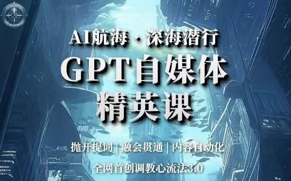 AI航海·深海潜行，GPT自媒体精英课，全网首创调教心流法3.0-数智网创