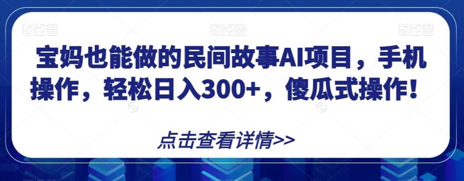 宝妈也能做的民间故事AI项目，手机操作，轻松日入300+，傻瓜式操作！【揭秘】-数智网创