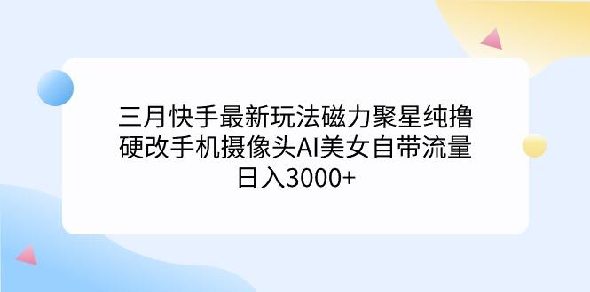 (9247期)三月快手最新玩法磁力聚星纯撸，硬改手机摄像头AI美女自带流量日入3000+...-数智网创