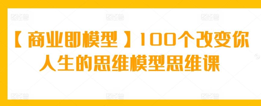 【商业即模型】100个改变你人生的思维模型思维课-数智网创
