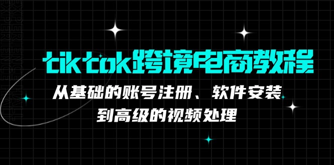 tiktok跨境电商教程：从基础的账号注册、软件安装，到高级的视频处理-数智网创