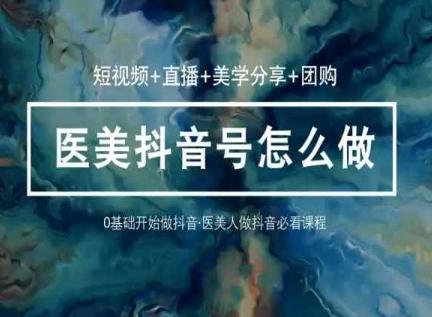 玩转医美抖音短视频与直播，36堂网课学逻辑(短视频+直播+美学分享+团购)-数智网创