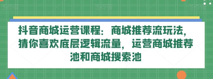 抖音商城运营课程：商城推荐流玩法，猜你喜欢底层逻辑流量，运营商城推荐池和商城搜索池-数智网创