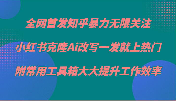 知乎暴力无限关注，小红书克隆Ai改写一发就上热门，附常用工具箱大大提升工作效率-数智网创