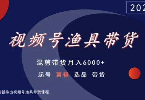 视频号渔具带货，混剪带货月入6000+，起号剪辑选品带货-数智网创