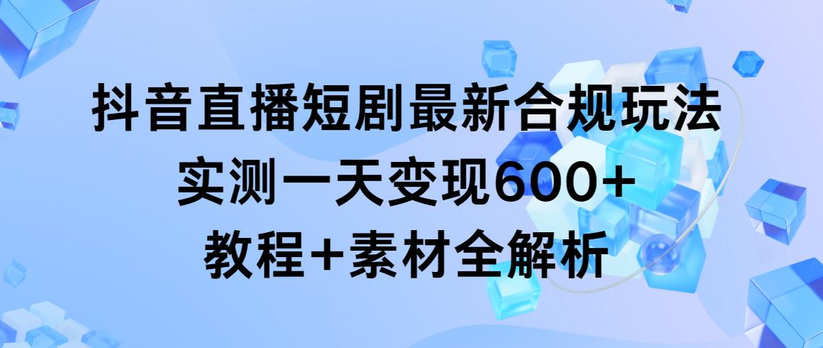 抖音直播短剧最新合规玩法，实测一天变现600+，教程+素材全解析-数智网创