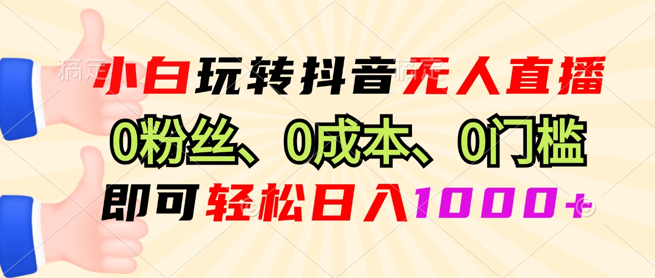 小白玩转抖音无人直播，0粉丝、0成本、0门槛，轻松日入1000+-数智网创
