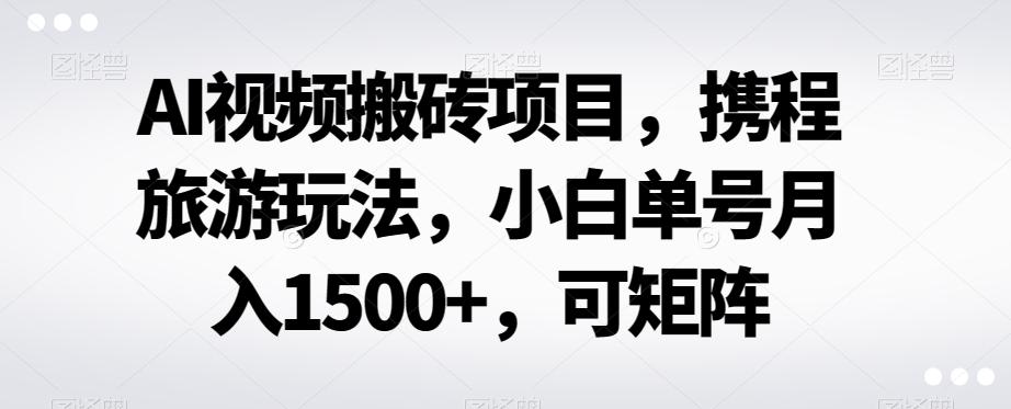 AI视频搬砖项目，携程旅游玩法，小白单号月入1500+，可矩阵-数智网创
