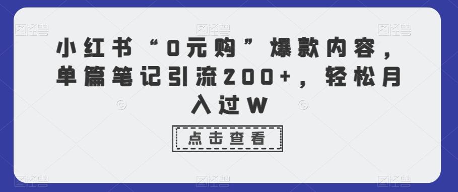 小红书“0元购”爆款内容，单篇笔记引流200+，轻松月入过W-数智网创