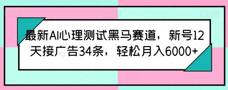 最新AI心理测试黑马赛道，新号12天接广告34条，轻松月入6000+【揭秘】-数智网创