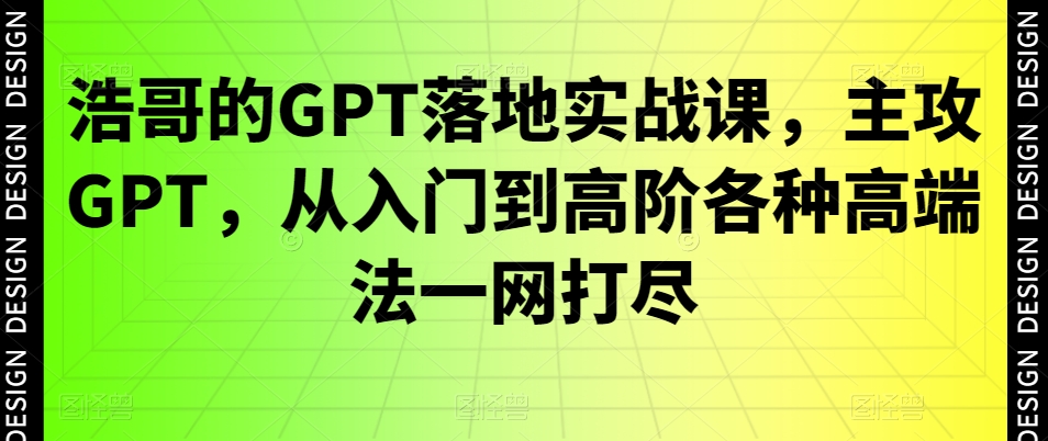 浩哥的GPT落地实战课，主攻GPT，从入门到高阶各种高端法一网打尽-数智网创