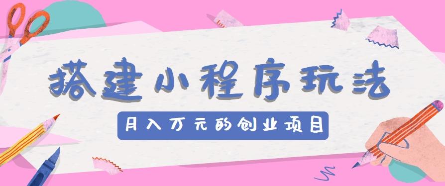 搭建小程序玩法分享,如何开启月收入万元的创业项目-数智网创