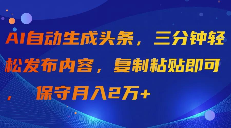 (9811期)AI自动生成头条，三分钟轻松发布内容，复制粘贴即可， 保守月入2万+-数智网创