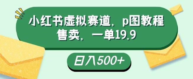 小红书虚拟赛道，p图教程售卖，一单19.9，简单易上手，日入500+-数智网创