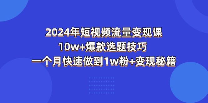 2024年短视频-流量变现课：10w+爆款选题技巧 一个月快速做到1w粉+变现秘籍-数智网创