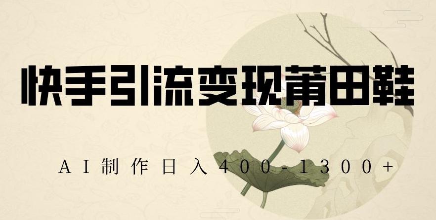 快手引流变现莆田鞋，AI制作日入400+【揭秘】-数智网创