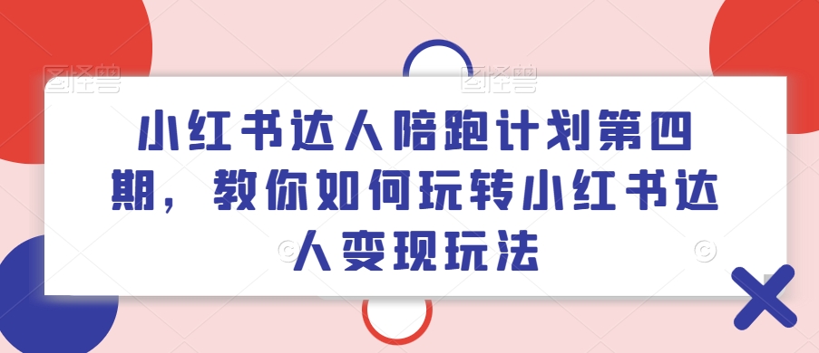 小红书达人陪跑计划第四期，教你如何玩转小红书达人变现玩法-数智网创