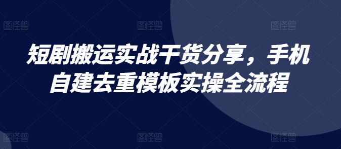 短剧搬运实战干货分享，手机自建去重模板实操全流程-数智网创