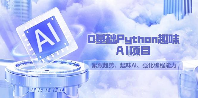 0基础Python趣味-AI项目，紧跟趋势、趣味Al、强化编程能力(13节课)-数智网创