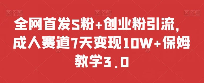 全网首发S粉+创业粉引流，成人赛道7天变现10W+保姆教学3.0【揭秘】-数智网创
