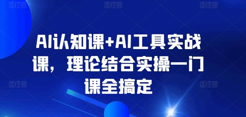 AI认知课+AI工具实战课，理论结合实操一门课全搞定-数智网创