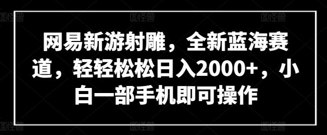 网易新游射雕，全新蓝海赛道，轻轻松松日入2000+，小白一部手机即可操作【揭秘】-数智网创