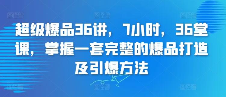 超级爆品36讲，7小时，36堂课，掌握一套完整的爆品打造及引爆方法-数智网创