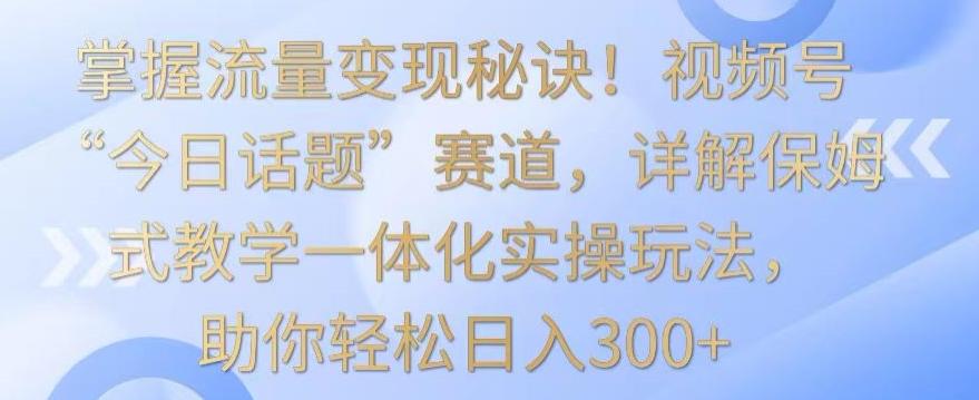 掌握流量变现秘诀!视频号“今日话题”赛道,详解保姆式教学一体化实操玩法,助你轻松日入300+【揭秘】-数智网创