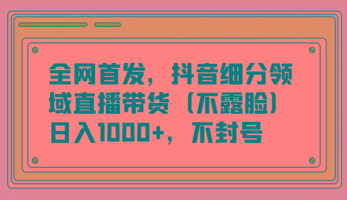 全网首发，抖音细分领域直播带货(不露脸)项目，日入1000+，不封号-数智网创