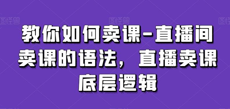 教你如何卖课-直播间卖课的语法，直播卖课底层逻辑-数智网创