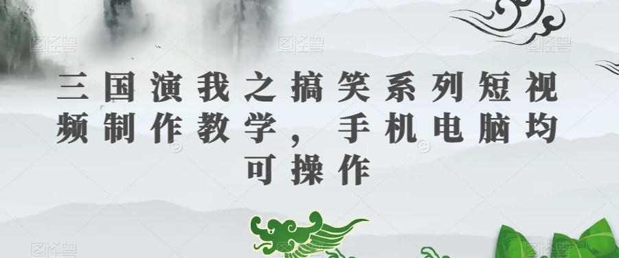 三国演我之搞笑系列短视频制作教学，手机电脑均可操作-数智网创